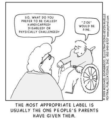 A cartoon: one person says “so, would you prefer to be called? Handicapped? Disabled? Or physically challenged?” Person in wheelchair replies “Joe would be fine.”
